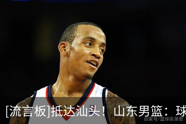 [流言板]抵达汕头！山东男篮：球队开启新赛季季前赛练兵之旅